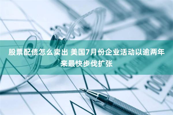 股票配债怎么卖出 美国7月份企业活动以逾两年来最快步伐扩张