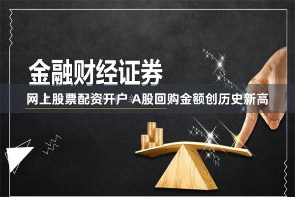 网上股票配资开户 A股回购金额创历史新高