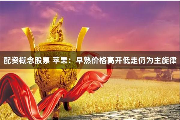 配资概念股票 苹果：早熟价格高开低走仍为主旋律