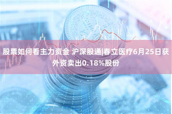 股票如何看主力资金 沪深股通|春立医疗6月25日获外资卖出0.18%股份