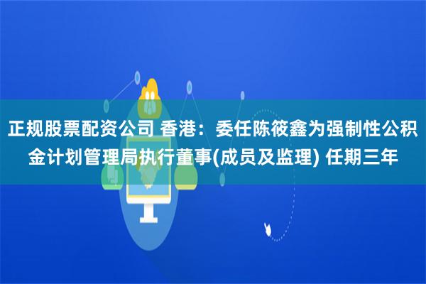 正规股票配资公司 香港：委任陈筱鑫为强制性公积金计划管理局执行董事(成员及监理) 任期三年