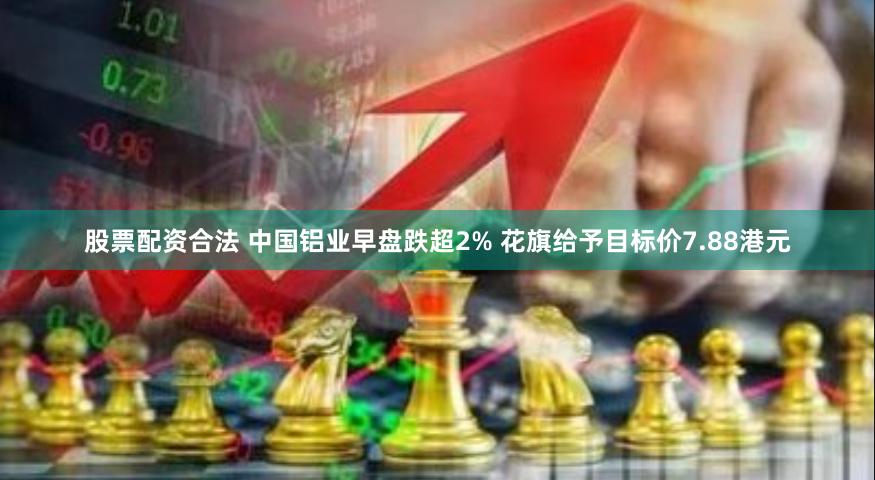 股票配资合法 中国铝业早盘跌超2% 花旗给予目标价7.88港元