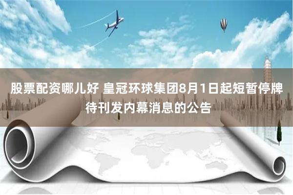 股票配资哪儿好 皇冠环球集团8月1日起短暂停牌 待刊发内幕消息的公告