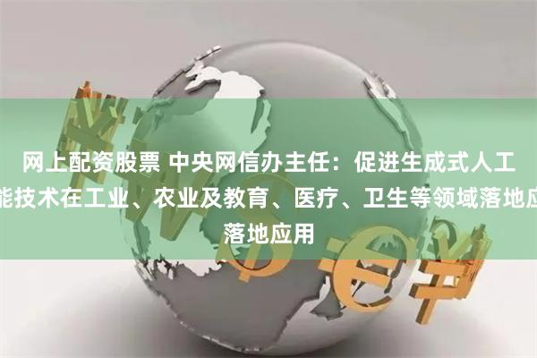 网上配资股票 中央网信办主任：促进生成式人工智能技术在工业、农业及教育、医疗、卫生等领域落地应用