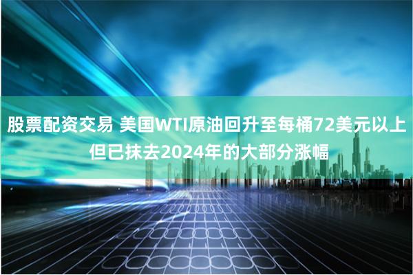 股票配资交易 美国WTI原油回升至每桶72美元以上 但已抹去2024年的大部分涨幅