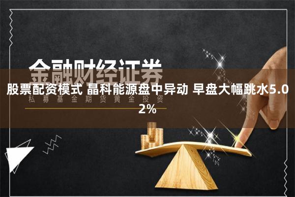 股票配资模式 晶科能源盘中异动 早盘大幅跳水5.02%