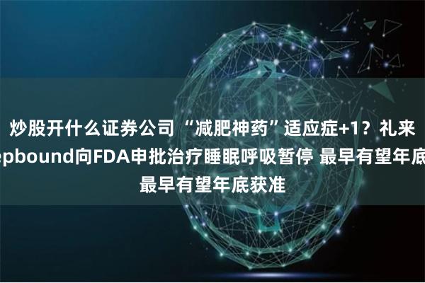 炒股开什么证券公司 “减肥神药”适应症+1？礼来：Zepbound向FDA申批治疗睡眠呼吸暂停 最早有望年底获准