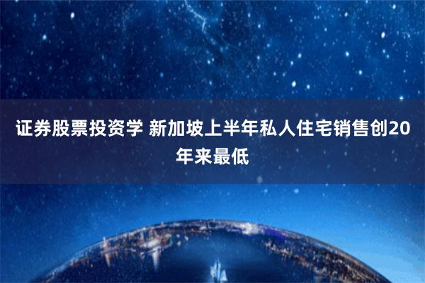 证券股票投资学 新加坡上半年私人住宅销售创20年来最低