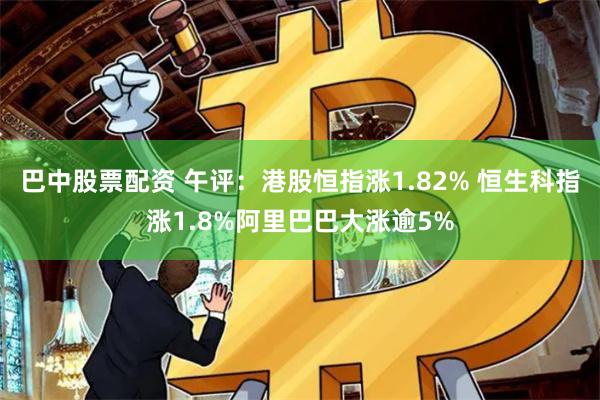 巴中股票配资 午评：港股恒指涨1.82% 恒生科指涨1.8%阿里巴巴大涨逾5%