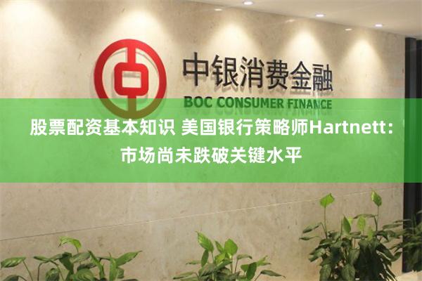 股票配资基本知识 美国银行策略师Hartnett：市场尚未跌破关键水平