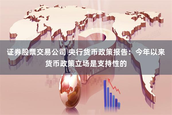 证券股票交易公司 央行货币政策报告：今年以来货币政策立场是支持性的