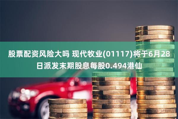 股票配资风险大吗 现代牧业(01117)将于6月28日派发末期股息每股0.494港仙