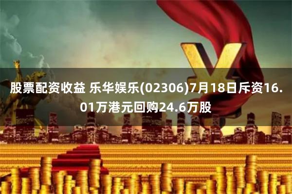 股票配资收益 乐华娱乐(02306)7月18日斥资16.01万港元回购24.6万股