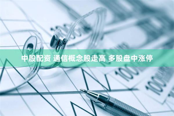 中股配资 通信概念股走高 多股盘中涨停