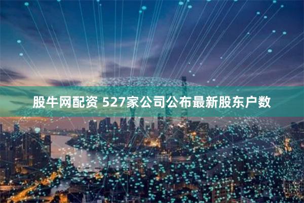 股牛网配资 527家公司公布最新股东户数