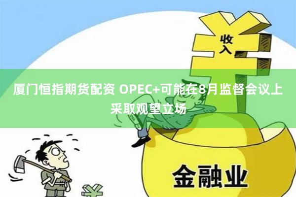 厦门恒指期货配资 OPEC+可能在8月监督会议上采取观望立场