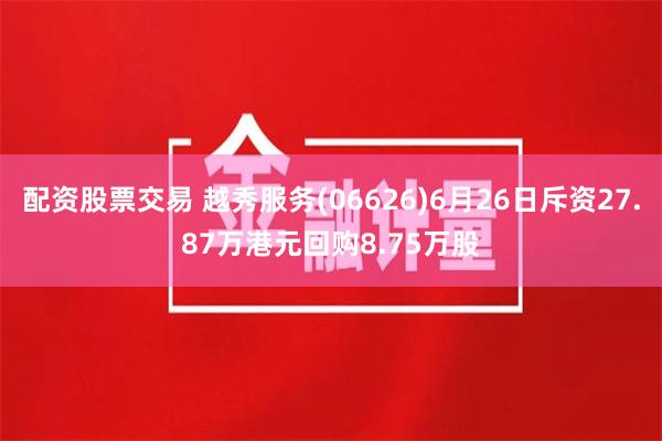 配资股票交易 越秀服务(06626)6月26日斥资27.87万港元回购8.75万股