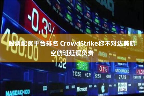 股票配资平台排名 CrowdStrike称不对达美航空航班延误负责