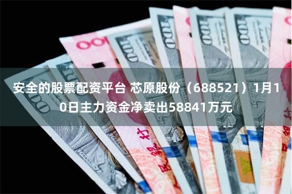 安全的股票配资平台 芯原股份（688521）1月10日主力资金净卖出58841万元