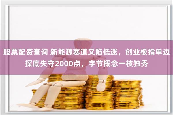 股票配资查询 新能源赛道又陷低迷，创业板指单边探底失守2000点，字节概念一枝独秀