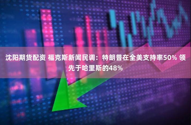 沈阳期货配资 福克斯新闻民调：特朗普在全美支持率50% 领先于哈里斯的48%